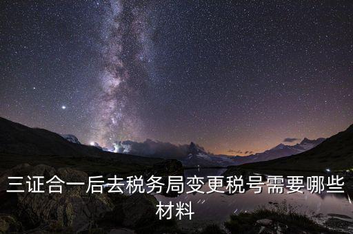變更稅號(hào) 需要帶什么資料，三證合一后去稅務(wù)局變更稅號(hào)需要哪些材料