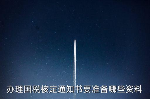 辦理國(guó)稅核定通知書要準(zhǔn)備哪些資料
