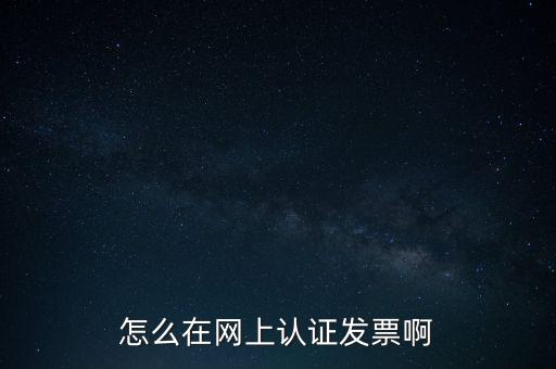 如何網(wǎng)上認(rèn)證發(fā)票，怎么在網(wǎng)上認(rèn)證發(fā)票啊