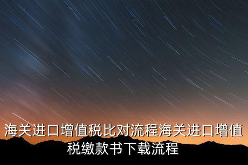 進(jìn)口增值稅如何比對(duì)，海關(guān)總局與稅務(wù)總局對(duì)于海關(guān)進(jìn)口增值稅的比對(duì)過(guò)程是怎樣的以及紙