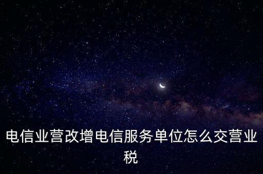 營改增后電信業(yè)如何繳納增值稅，電信業(yè)營改增電信服務(wù)單位怎么交營業(yè)稅