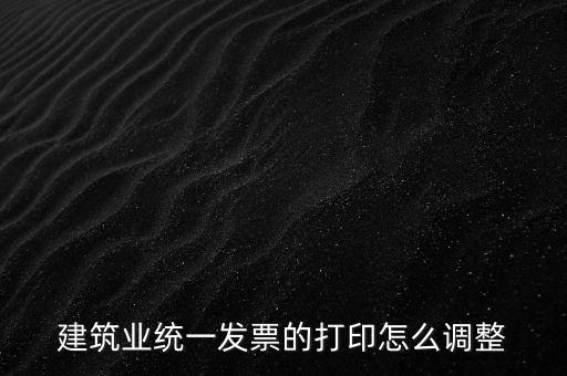 如何調(diào)整發(fā)票打印，建筑業(yè)統(tǒng)一發(fā)票的打印怎么調(diào)整