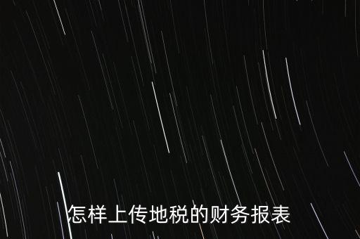 如何上傳財務(wù)報表，怎樣上傳地稅的財務(wù)報表