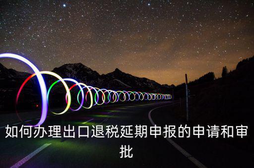 出口退稅延期如何辦理流程，外貿(mào)企業(yè)出口退稅因進(jìn)項發(fā)票問題如何辦理延期