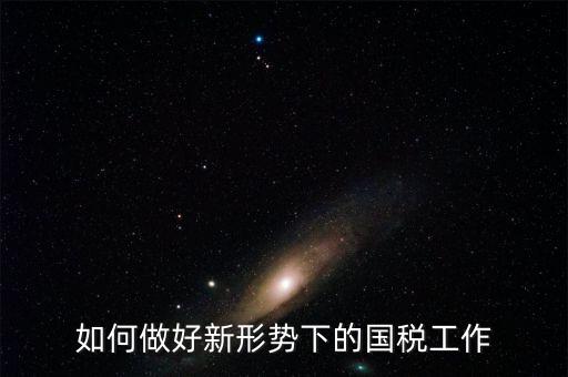 如何做好國稅工作，如何做好新形勢下的國稅工作