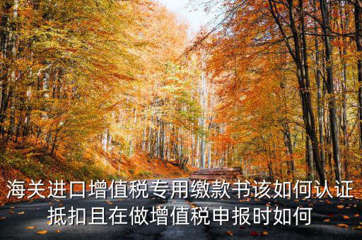 海關(guān)進(jìn)口增值稅專用繳款書如何抵扣，海關(guān)進(jìn)口增值稅繳款書怎么抵扣