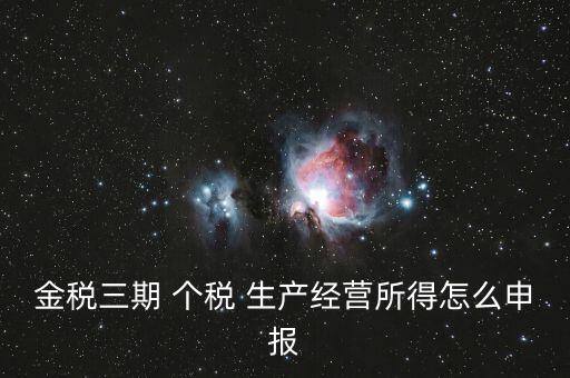 金三個(gè)稅如何申報(bào)，金稅三期 個(gè)稅 生產(chǎn)經(jīng)營所得怎么申報(bào)