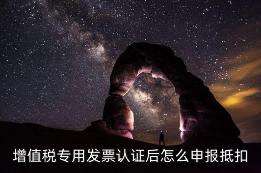 專票認(rèn)證后如何抵扣，增值稅專用發(fā)票認(rèn)證后怎么申報(bào)抵扣