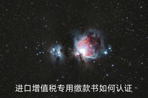 海關(guān)進(jìn)口增值稅專用繳款書如何認(rèn)證，進(jìn)口增值稅專用繳款書如何認(rèn)證
