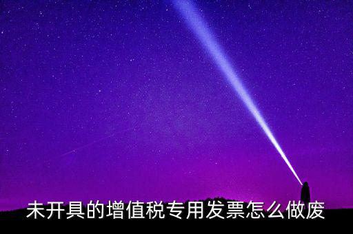 未開(kāi)具的增值稅專用發(fā)票怎么做廢