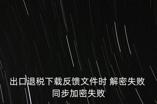 如何升級退稅率文庫，出口退稅下載反饋文件時 解密失敗 同步加密失敗