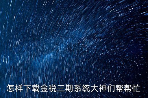 如何下載江蘇金稅三期，金稅三期個(gè)人所得稅扣繳系統(tǒng)從哪里下載