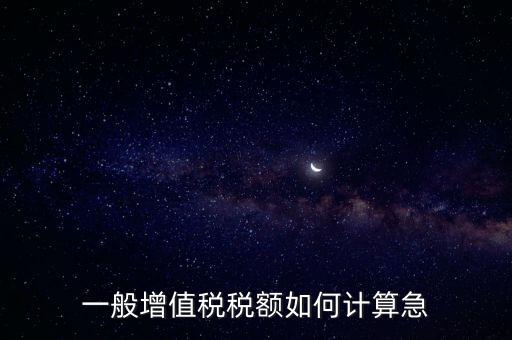 一般納稅人增值稅如何計算，怎樣計算一般納稅人的增值稅能不能舉些例子謝謝