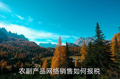 2017農(nóng)副產(chǎn)品如何報(bào)稅，免稅農(nóng)副產(chǎn)品企業(yè)如何報(bào)稅
