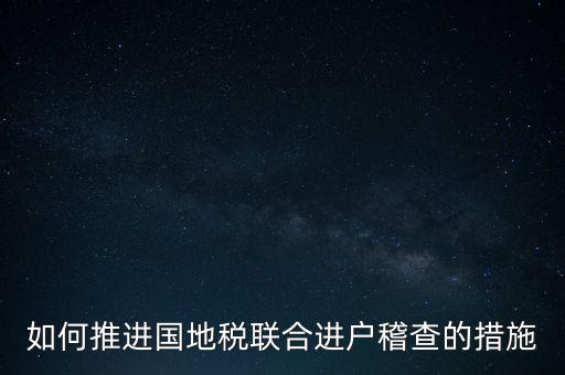 如何開(kāi)展國(guó)地聯(lián)合辦稅，如何推進(jìn)國(guó)地稅聯(lián)合進(jìn)戶稽查的措施