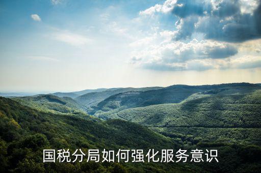 稅務(wù)部門如何做好禮儀服務(wù)，國稅分局如何強(qiáng)化服務(wù)意識