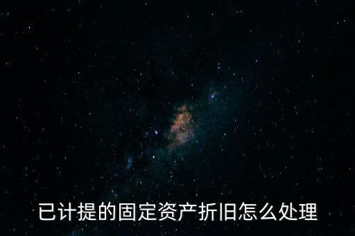 已提完折舊的固定資產(chǎn)如何處理，固定資產(chǎn)折舊完了怎么處理