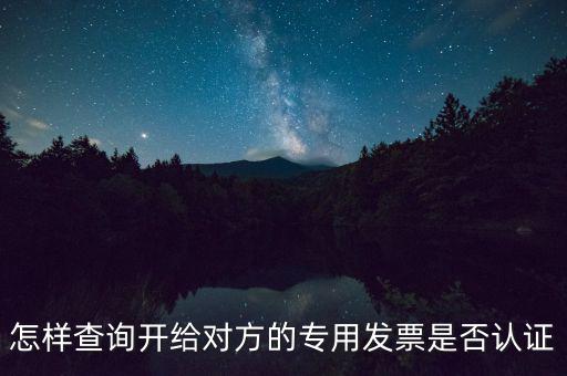 如何確認專票是否認證，怎樣查詢開給對方的專用發(fā)票是否認證