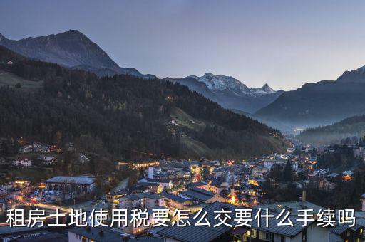出租土地 房屋如何繳納土地使用稅，租房土地使用稅要怎么交要什么手續(xù)嗎