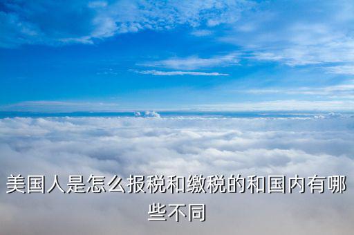 美國如何申報個稅，美國人是怎么報稅和繳稅的和國內(nèi)有哪些不同