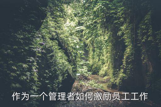 如何激勵(lì)干部做好工作，如何實(shí)現(xiàn)對(duì)基層員工的有效激勵(lì)