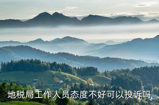 如何投訴地稅局人員，地稅局工作人員態(tài)度不好可以投訴嗎