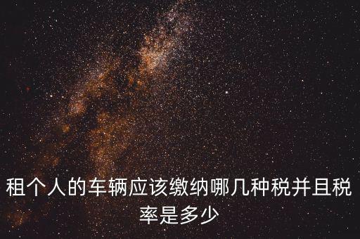 租個人的車輛應(yīng)該繳納哪幾種稅并且稅率是多少