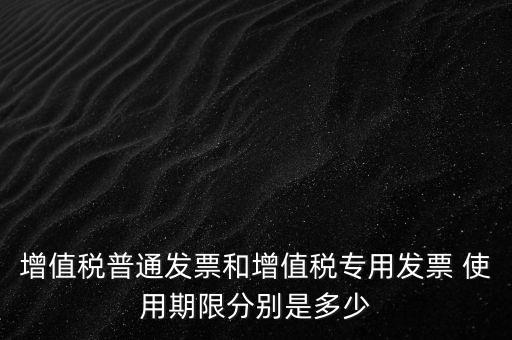 如何驗(yàn)增值稅普票時(shí)限，增值稅普通發(fā)票使用期限