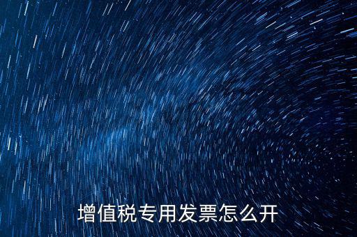 如何開增值稅專用票，我想開個(gè)專票怎么開