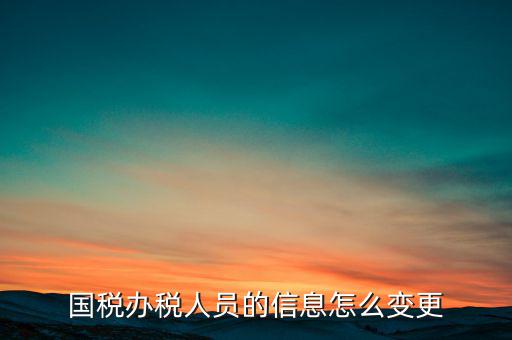 北京國稅如何變更辦稅人員，國稅怎樣換報稅員