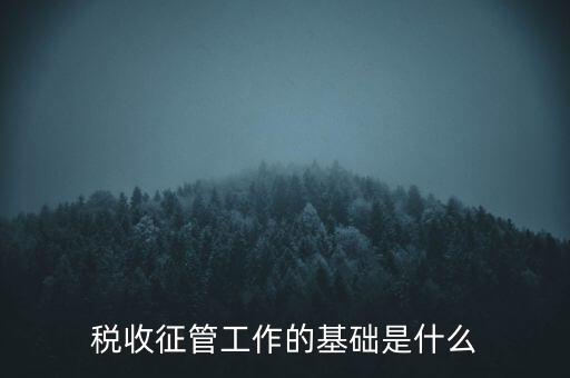 國稅如何夯實征管基礎(chǔ)，稅收征管工作的基礎(chǔ)是什么