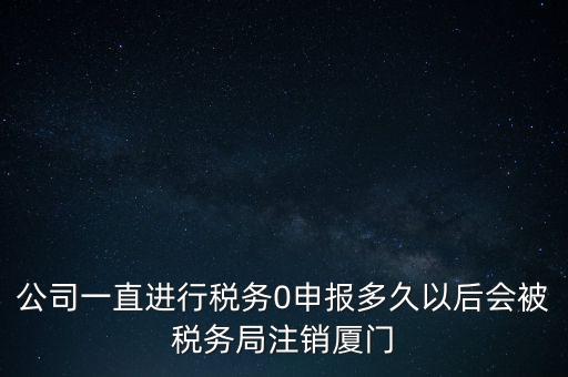廈門如何國稅零申報，公司一直進行稅務0申報多久以后會被稅務局注銷廈門