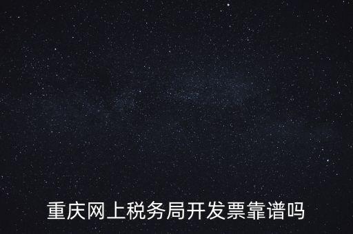 重慶網(wǎng)上稅務局如何申請發(fā)票，重慶網(wǎng)上稅務局開發(fā)票靠譜嗎