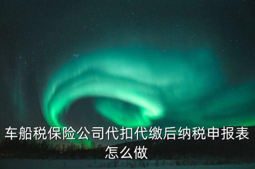 車(chē)船稅申報(bào)表如何填寫(xiě)，車(chē)船稅保險(xiǎn)公司代扣代繳后納稅申報(bào)表怎么做