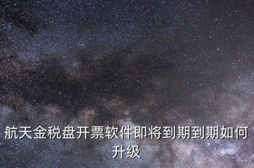 航天金稅盤如何升級，航天金稅盤開票軟件即將到期到期如何升級