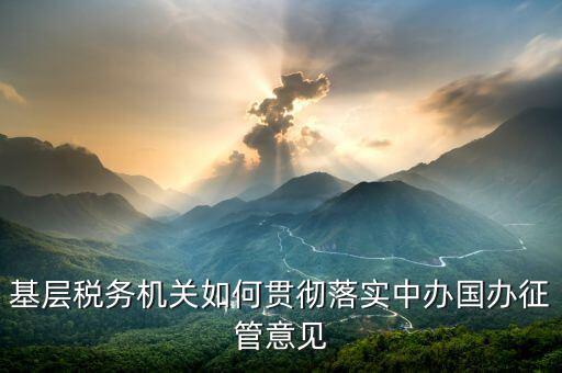 如何落實(shí)稅務(wù)機(jī)構(gòu)改革精神，基層稅務(wù)機(jī)關(guān)如何貫徹落實(shí)中辦國(guó)辦征管意見(jiàn)