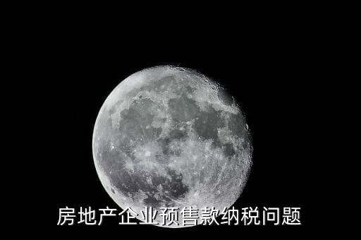 房企預售房款如何納稅，房地產企業(yè) 預售房款涉及哪些稅種注意哪些問題呢