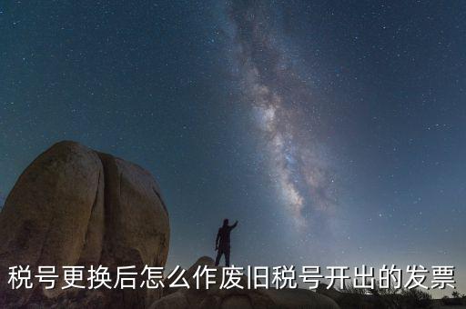 稅號(hào)更換后怎么作廢舊稅號(hào)開(kāi)出的發(fā)票