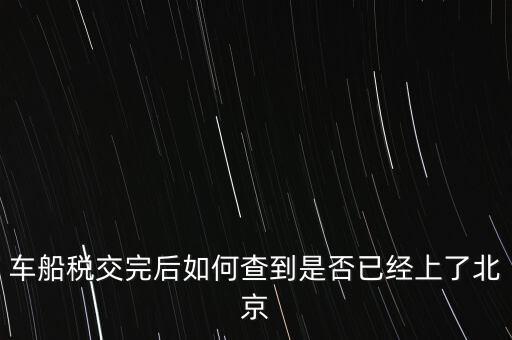 北京車船稅如何查詢，北京車船使用稅怎么查詢?nèi)ツ膫€網(wǎng)站