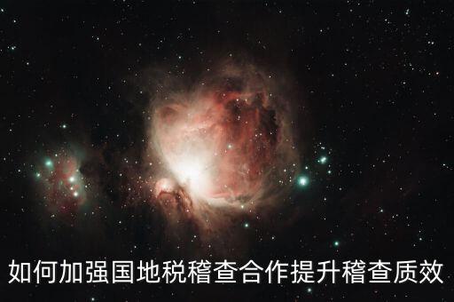 如何深化國地稅合作，如何加強國地稅稽查合作提升稽查質(zhì)效