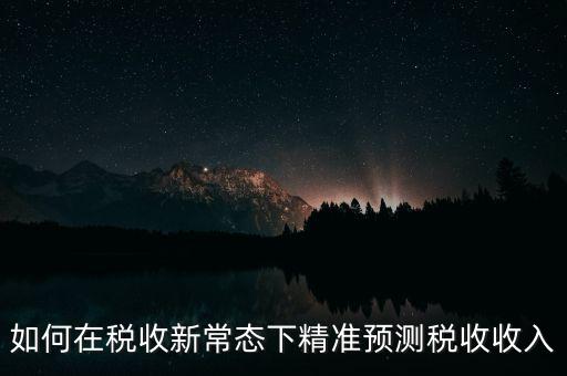如何新增網(wǎng)廳稅收預(yù)測(cè)表，如何在稅收新常態(tài)下精準(zhǔn)預(yù)測(cè)稅收收入