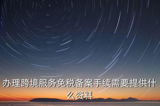 辦理跨境服務免稅備案手續(xù)需要提供什么資料