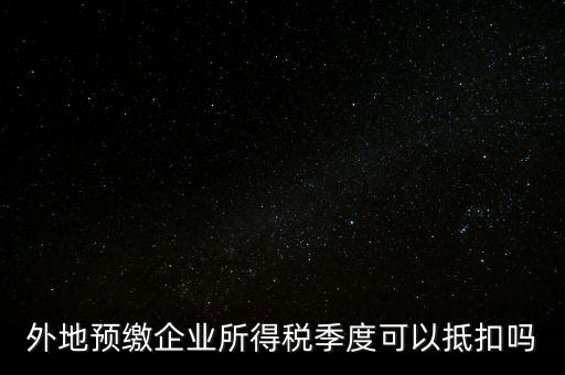 異地預(yù)繳的企業(yè)所得稅如何抵扣，外地預(yù)繳企業(yè)所得稅季度可以抵扣嗎