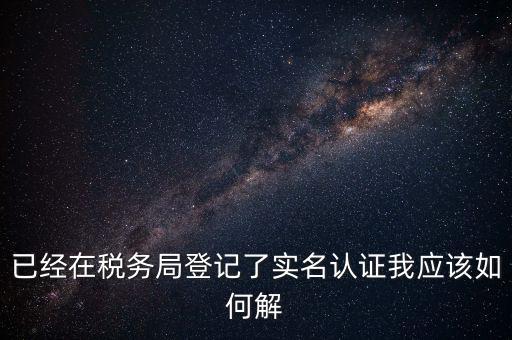 已經(jīng)在稅務局登記了實名認證我應該如何解