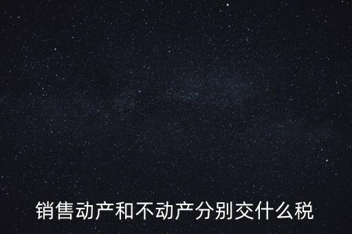 銷售動產(chǎn)如何計稅，銷售動產(chǎn)和不動產(chǎn)分別交什么稅