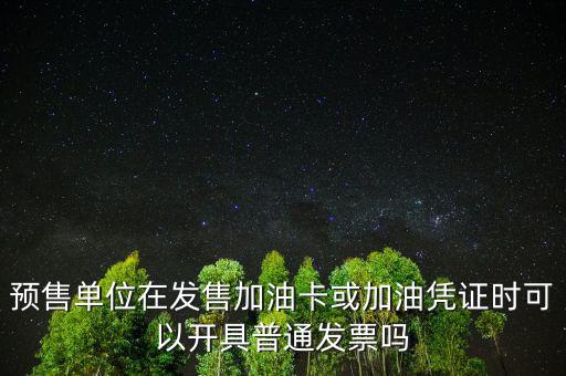 預(yù)售卡如何開(kāi)票，預(yù)售單位在發(fā)售加油卡或加油憑證時(shí)可以開(kāi)具普通發(fā)票嗎