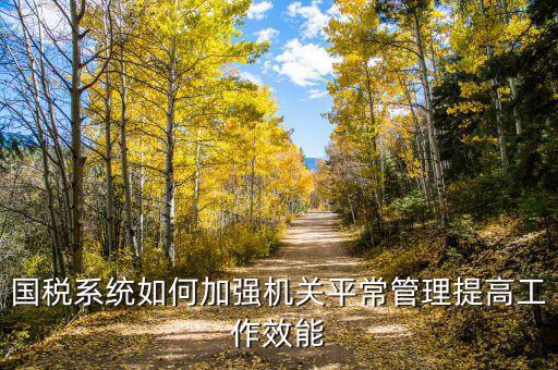 國稅如何加強(qiáng)對(duì)集中辦公區(qū)管理辦法，國稅系統(tǒng)如何加強(qiáng)機(jī)關(guān)平常管理提高工作效能
