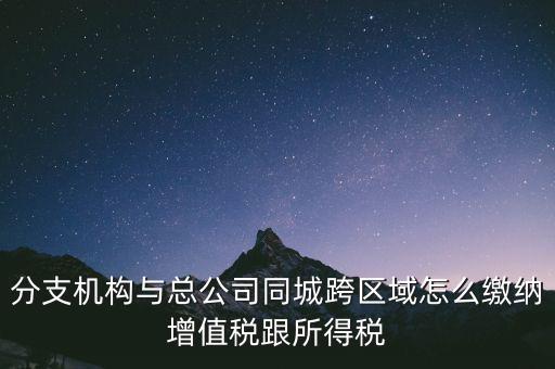 跨區(qū)域涉稅事項如何繳稅，上?？鐓^(qū)經(jīng)營如何繳納增值稅
