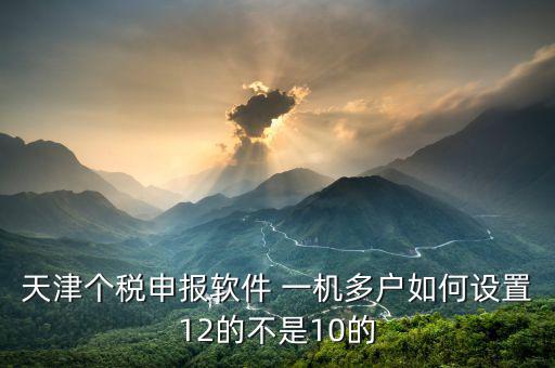 天津個稅申報軟件 一機多戶如何設(shè)置12的不是10的