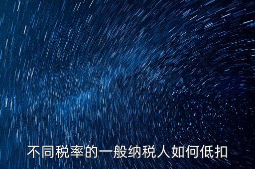 一般納稅人如何減稅，不同稅率的一般納稅人如何低扣